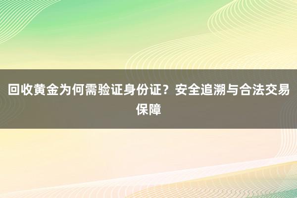 回收黄金为何需验证身份证？安全追溯与合法交易保障