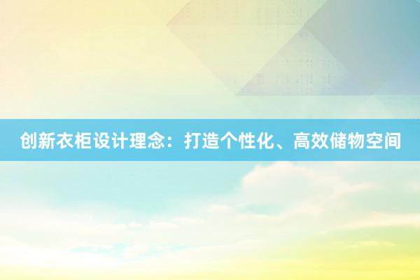 创新衣柜设计理念：打造个性化、高效储物空间