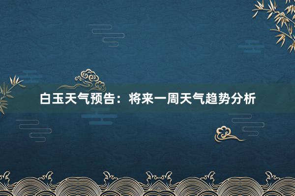 白玉天气预告：将来一周天气趋势分析