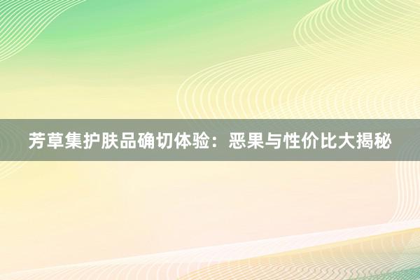 芳草集护肤品确切体验：恶果与性价比大揭秘